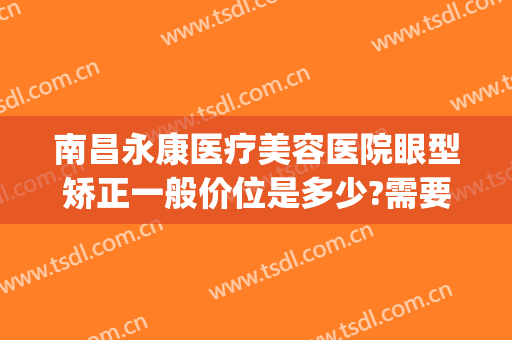 南昌永康医疗美容医院眼型矫正一般价位是多少?需要多久恢复?(南昌永康医疗整形美容医院)