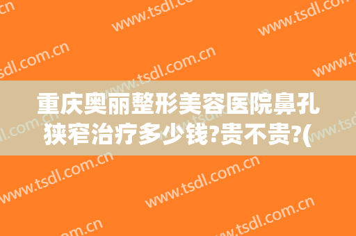 重庆奥丽整形美容医院鼻孔狭窄治疗多少钱?贵不贵?(重庆奥黛丽整形医院)