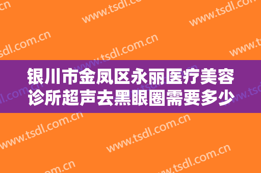 银川市金凤区永丽医疗美容诊所超声去黑眼圈需要多少钱?好不好?