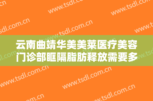 云南曲靖华美美莱医疗美容门诊部眶隔脂肪释放需要多少钱?需要多久恢复?