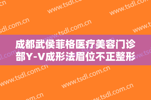 成都武侯菲格医疗美容门诊部Y-V成形法眉位不正整形什么价格?有哪些优势?
