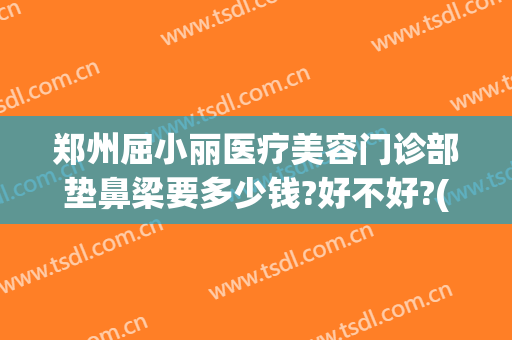 郑州屈小丽医疗美容门诊部垫鼻梁要多少钱?好不好?(郑州鼻部整形医院)