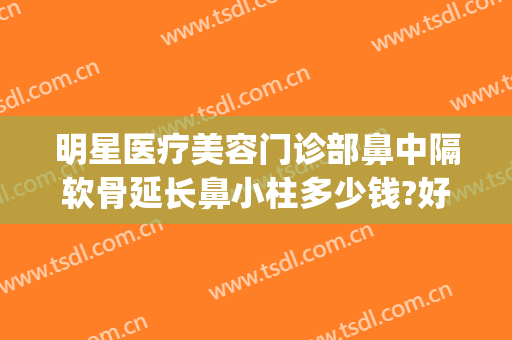 明星医疗美容门诊部鼻中隔软骨延长鼻小柱多少钱?好不好?(鼻部整形鼻小柱延长)