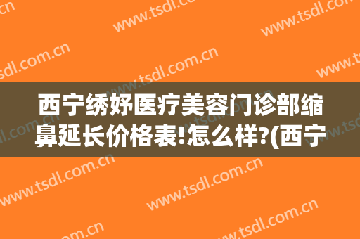 西宁绣妤医疗美容门诊部缩鼻延长价格表!怎么样?(西宁绣妤医疗美容评价)