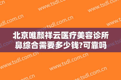 北京唯颜祥云医疗美容诊所鼻综合需要多少钱?可靠吗?