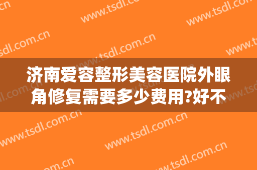 济南爱容整形美容医院外眼角修复需要多少费用?好不好?(开眼角整形修复费用是多少)