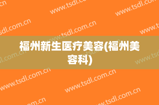 福州新生医疗美容(福州美容科)