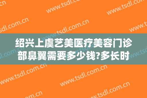 绍兴上虞艺美医疗美容门诊部鼻翼需要多少钱?多长时间恢复?(绍兴市美容医院)