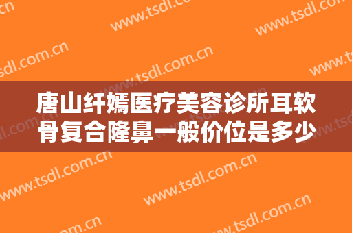 唐山纤嫣医疗美容诊所耳软骨复合隆鼻一般价位是多少费用?需要多久恢复?