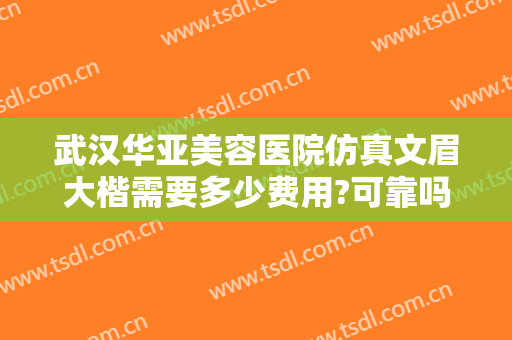 武汉华亚美容医院仿真文眉大楷需要多少费用?可靠吗?