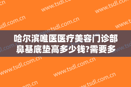 哈尔滨唯医医疗美容门诊部鼻基底垫高多少钱?需要多久恢复?