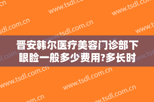 晋安韩尔医疗美容门诊部下眼睑一般多少费用?多长时间恢复?