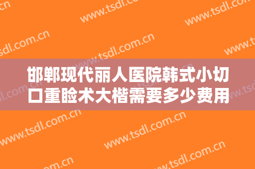 邯郸现代丽人医院韩式小切口重睑术大楷需要多少费用?需要多久恢复?