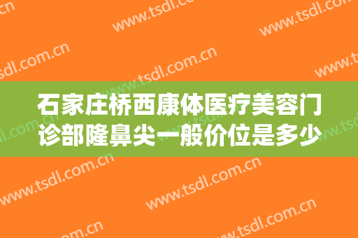 石家庄桥西康体医疗美容门诊部隆鼻尖一般价位是多少费用?贵不贵?(石家庄桥西康体医疗美容门诊部医生)