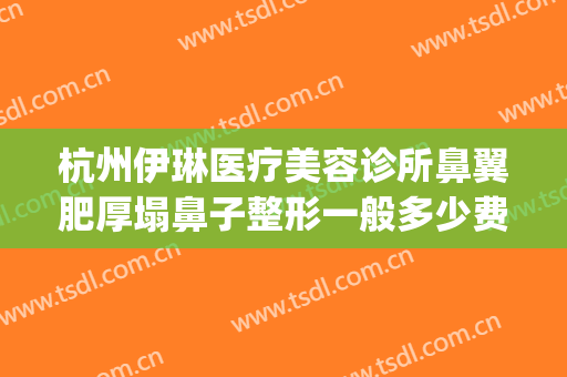 杭州伊琳医疗美容诊所鼻翼肥厚塌鼻子整形一般多少费用?怎么样?(杭州伊美整形医院地址)