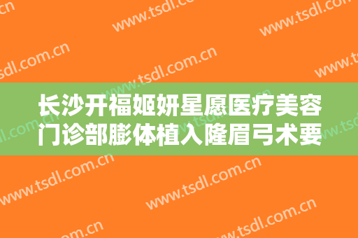 长沙开福姬妍星愿医疗美容门诊部膨体植入隆眉弓术要多少钱?贵不贵?