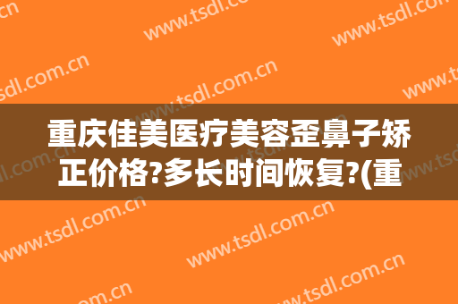 重庆佳美医疗美容歪鼻子矫正价格?多长时间恢复?(重庆隆鼻整形医生)