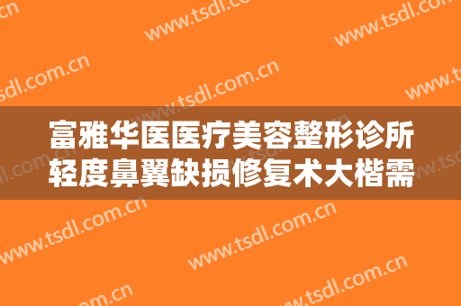 富雅华医医疗美容整形诊所轻度鼻翼缺损修复术大楷需要多少钱?贵不贵?