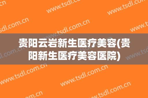 贵阳云岩新生医疗美容(贵阳新生医疗美容医院)
