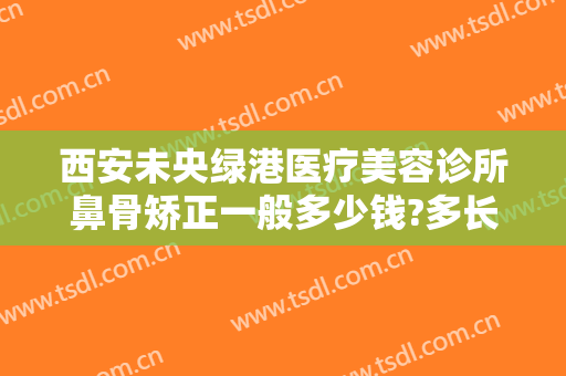 西安未央绿港医疗美容诊所鼻骨矫正一般多少钱?多长时间恢复?