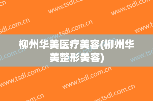 柳州华美医疗美容(柳州华美整形美容)