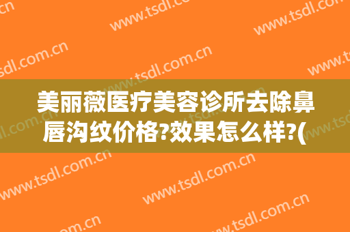 美丽薇医疗美容诊所去除鼻唇沟纹价格?效果怎么样?(薇琳医美医院整形)