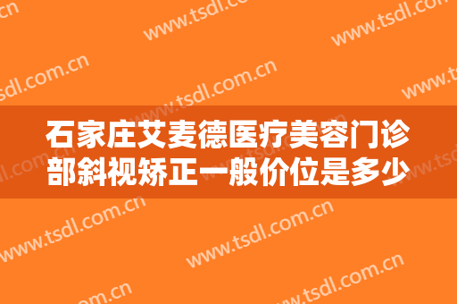 石家庄艾麦德医疗美容门诊部斜视矫正一般价位是多少费用?有哪些优势?