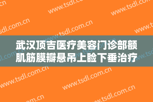 武汉顶吉医疗美容门诊部额肌筋膜瓣悬吊上睑下垂治疗要多少钱?好不好?