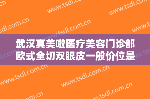 武汉真美啦医疗美容门诊部欧式全切双眼皮一般价位是多少钱?怎么样?