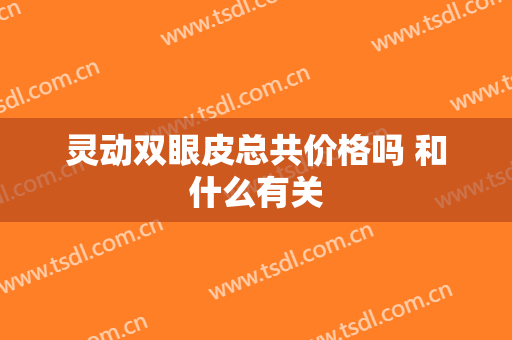 灵动双眼皮总共价格吗 和什么有关