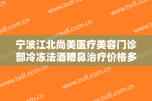 宁波江北尚美医疗美容门诊部冷冻法酒糟鼻治疗价格多少钱?多长时间恢复?