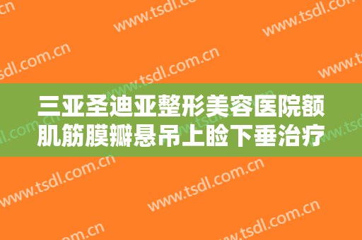 三亚圣迪亚整形美容医院额肌筋膜瓣悬吊上睑下垂治疗价钱?多长时间恢复?