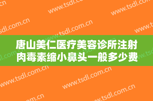 唐山美仁医疗美容诊所注射肉毒素缩小鼻头一般多少费用?可靠吗?