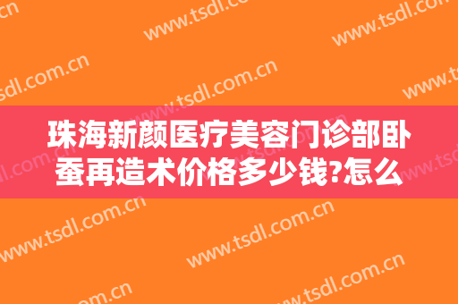 珠海新颜医疗美容门诊部卧蚕再造术价格多少钱?怎么样?