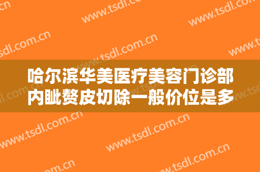 哈尔滨华美医疗美容门诊部内眦赘皮切除一般价位是多少钱?靠谱吗?