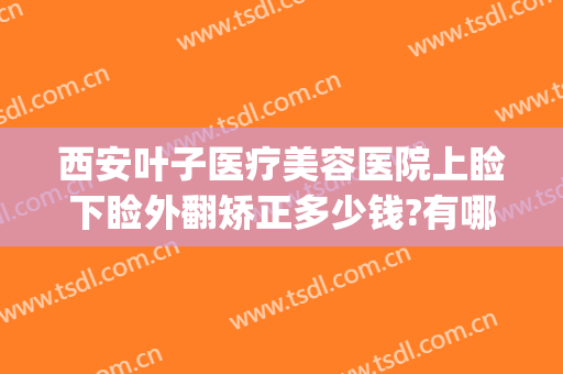 西安叶子医疗美容医院上睑下睑外翻矫正多少钱?有哪些优势?(下眼睑矫正手术多少钱)