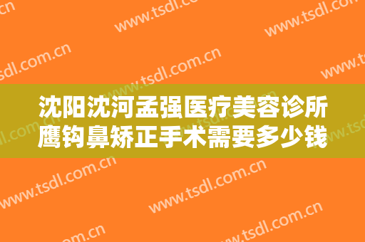 沈阳沈河孟强医疗美容诊所鹰钩鼻矫正手术需要多少钱?好不好?