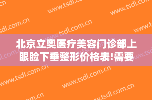 北京立奥医疗美容门诊部上眼睑下垂整形价格表!需要多久恢复?(北京立奥医美中心)