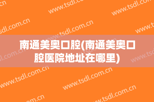 南通美奥口腔(南通美奥口腔医院地址在哪里)