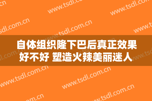 自体组织隆下巴后真正效果好不好 塑造火辣美丽迷人
