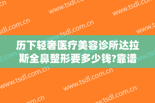 历下轻奢医疗美容诊所达拉斯全鼻整形要多少钱?靠谱吗?(轻奢整形医院)