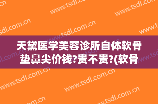 天黛医学美容诊所自体软骨垫鼻尖价钱?贵不贵?(软骨垫鼻子价格)