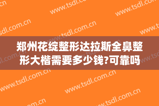 郑州花绽整形达拉斯全鼻整形大楷需要多少钱?可靠吗?(郑州鼻部整形医院)
