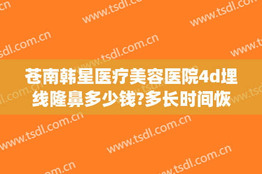 苍南韩星医疗美容医院4d埋线隆鼻多少钱?多长时间恢复?(4d埋线隆鼻价格)