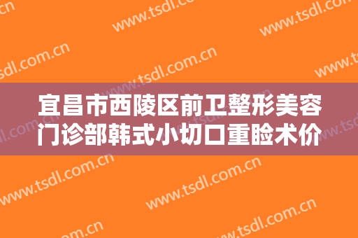 宜昌市西陵区前卫整形美容门诊部韩式小切口重睑术价格多少钱?需要多久恢复?