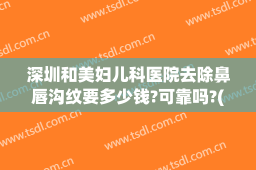 深圳和美妇儿科医院去除鼻唇沟纹要多少钱?可靠吗?(深圳和美妇儿科医院去除鼻唇沟纹要多少钱?可靠吗医生)