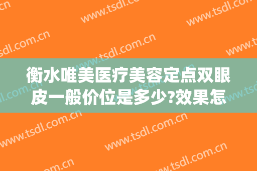 衡水唯美医疗美容定点双眼皮一般价位是多少?效果怎么样?(保定双眼皮费用)