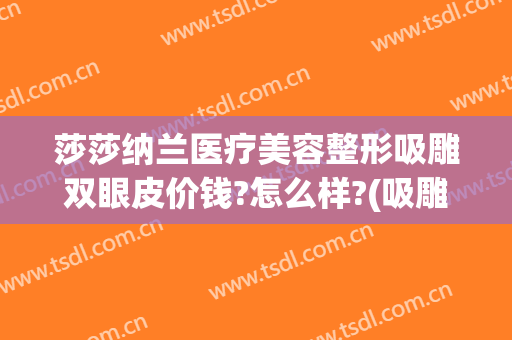 莎莎纳兰医疗美容整形吸雕双眼皮价钱?怎么样?(吸雕双眼皮价格)