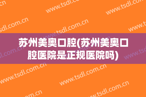 苏州美奥口腔(苏州美奥口腔医院是正规医院吗)