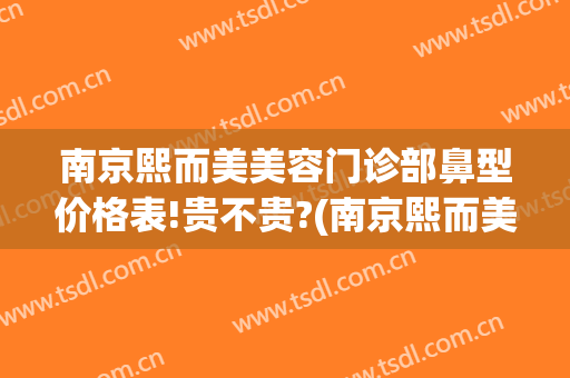 南京熙而美美容门诊部鼻型价格表!贵不贵?(南京熙而美整形正规吗?)